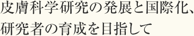 皮膚科学研究の発展と国際化、研究者の育成を目指して